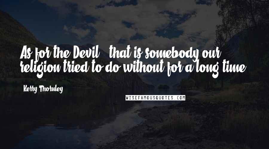 Kerry Thornley Quotes: As for the Devil - that is somebody our religion tried to do without for a long time.