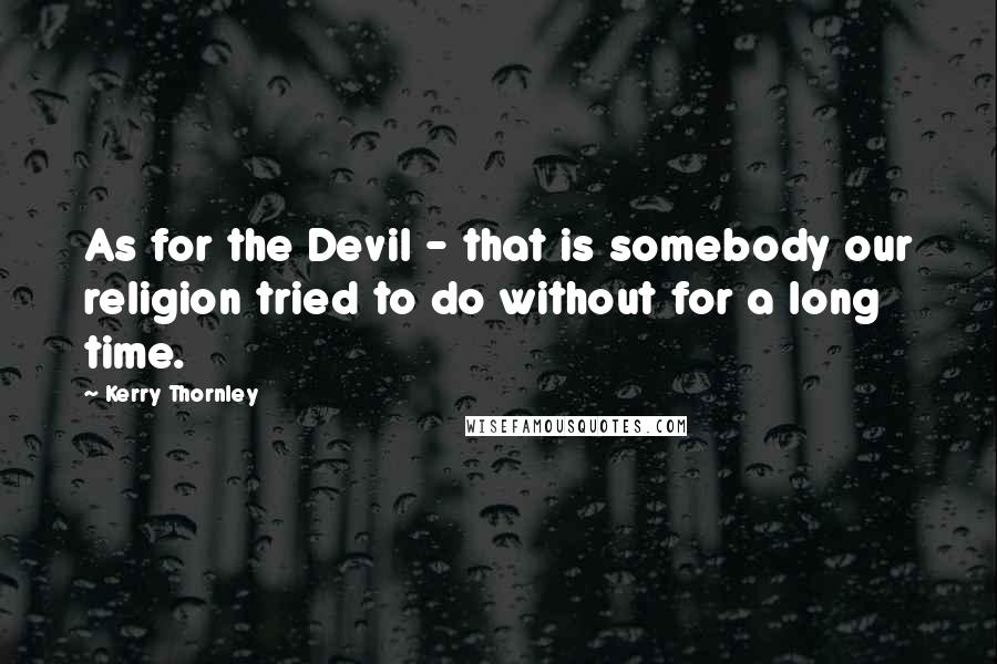 Kerry Thornley Quotes: As for the Devil - that is somebody our religion tried to do without for a long time.