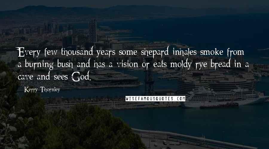 Kerry Thornley Quotes: Every few thousand years some shepard inhales smoke from a burning bush and has a vision or eats moldy rye bread in a cave and sees God.