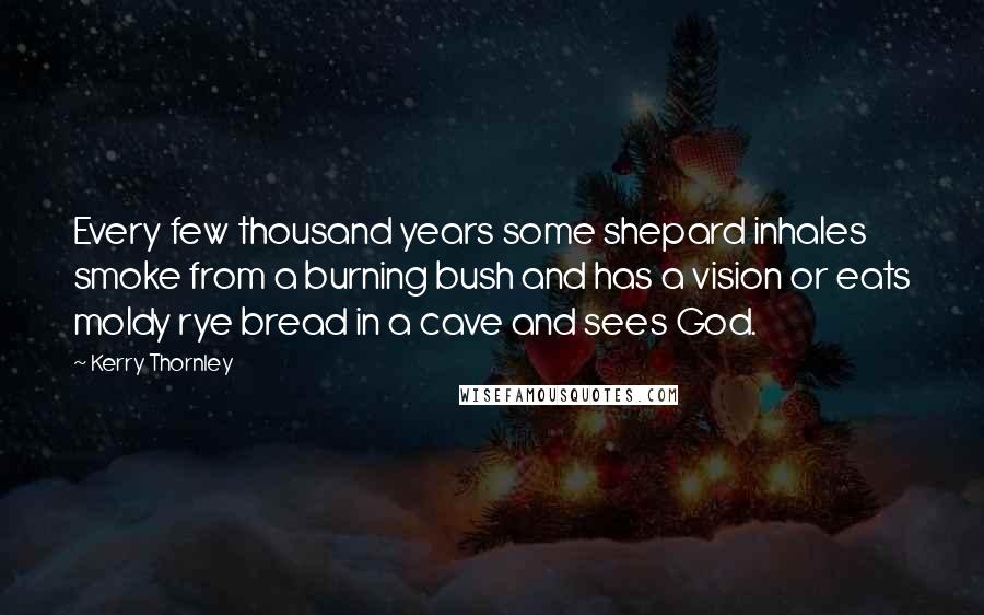 Kerry Thornley Quotes: Every few thousand years some shepard inhales smoke from a burning bush and has a vision or eats moldy rye bread in a cave and sees God.