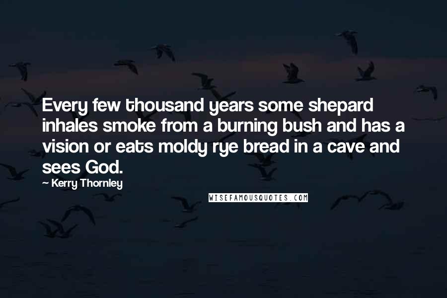 Kerry Thornley Quotes: Every few thousand years some shepard inhales smoke from a burning bush and has a vision or eats moldy rye bread in a cave and sees God.