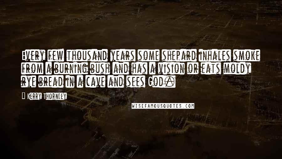 Kerry Thornley Quotes: Every few thousand years some shepard inhales smoke from a burning bush and has a vision or eats moldy rye bread in a cave and sees God.