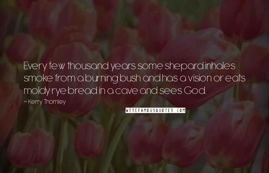 Kerry Thornley Quotes: Every few thousand years some shepard inhales smoke from a burning bush and has a vision or eats moldy rye bread in a cave and sees God.