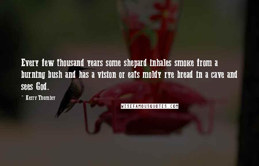 Kerry Thornley Quotes: Every few thousand years some shepard inhales smoke from a burning bush and has a vision or eats moldy rye bread in a cave and sees God.