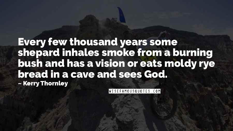 Kerry Thornley Quotes: Every few thousand years some shepard inhales smoke from a burning bush and has a vision or eats moldy rye bread in a cave and sees God.