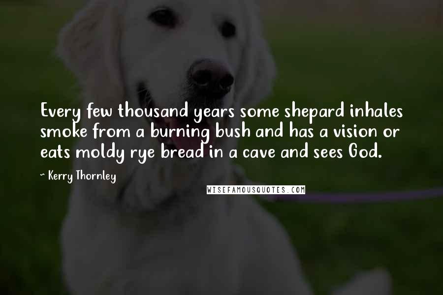 Kerry Thornley Quotes: Every few thousand years some shepard inhales smoke from a burning bush and has a vision or eats moldy rye bread in a cave and sees God.