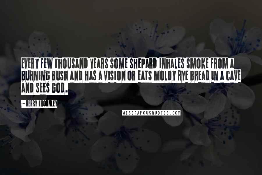 Kerry Thornley Quotes: Every few thousand years some shepard inhales smoke from a burning bush and has a vision or eats moldy rye bread in a cave and sees God.