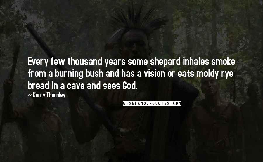 Kerry Thornley Quotes: Every few thousand years some shepard inhales smoke from a burning bush and has a vision or eats moldy rye bread in a cave and sees God.