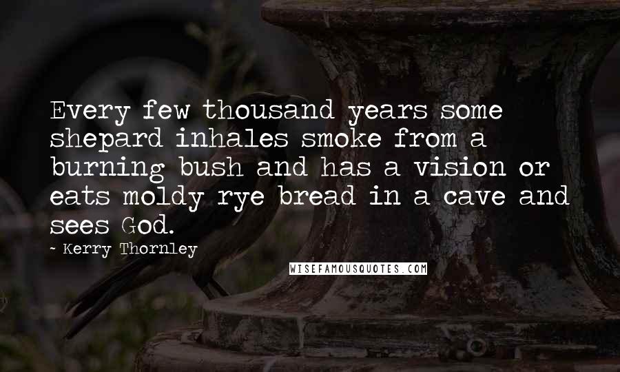 Kerry Thornley Quotes: Every few thousand years some shepard inhales smoke from a burning bush and has a vision or eats moldy rye bread in a cave and sees God.