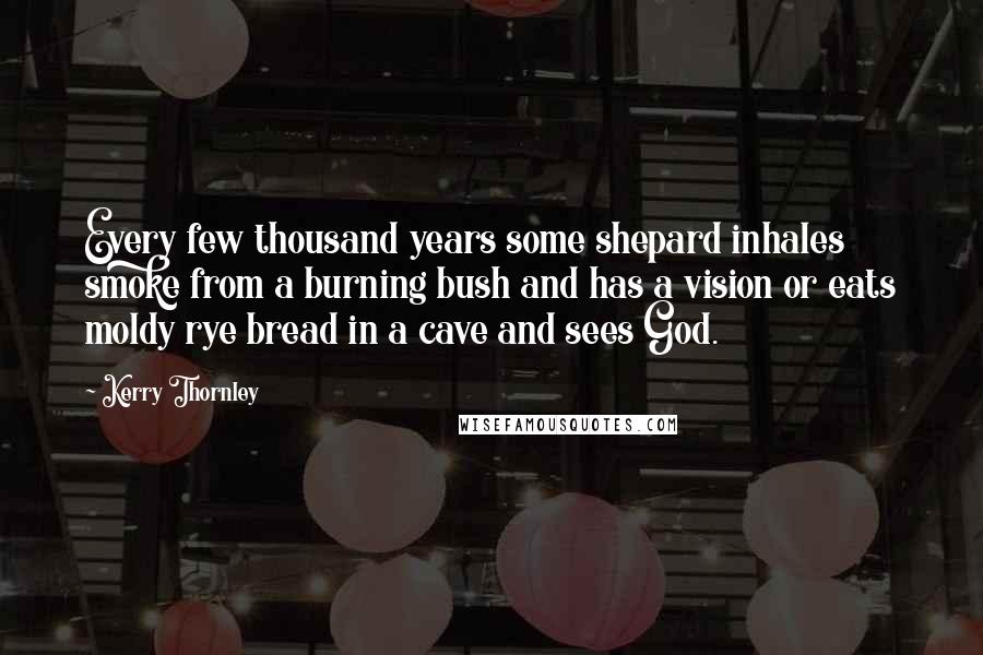 Kerry Thornley Quotes: Every few thousand years some shepard inhales smoke from a burning bush and has a vision or eats moldy rye bread in a cave and sees God.