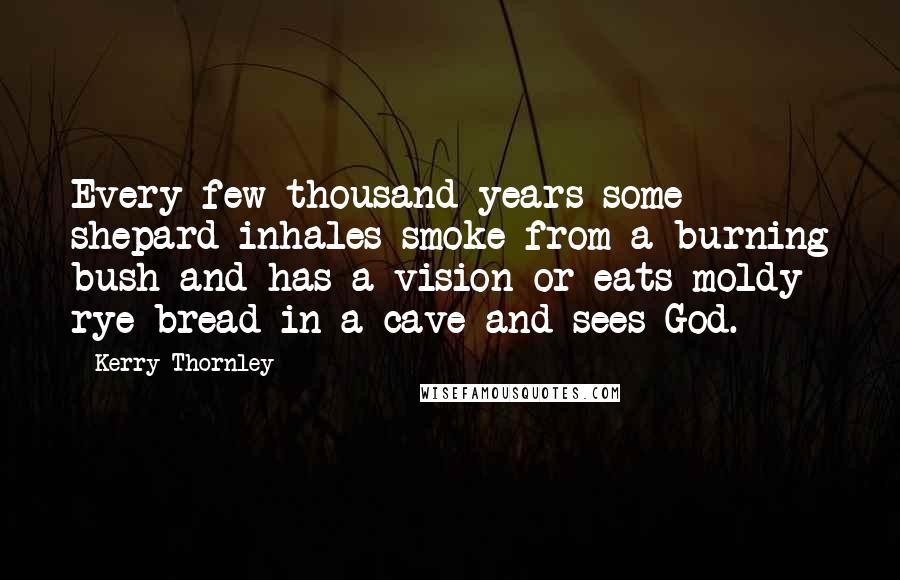 Kerry Thornley Quotes: Every few thousand years some shepard inhales smoke from a burning bush and has a vision or eats moldy rye bread in a cave and sees God.