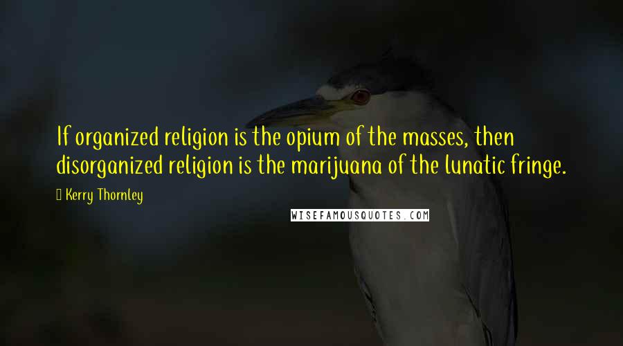 Kerry Thornley Quotes: If organized religion is the opium of the masses, then disorganized religion is the marijuana of the lunatic fringe.