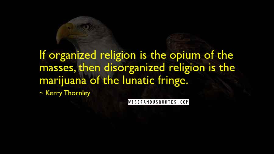 Kerry Thornley Quotes: If organized religion is the opium of the masses, then disorganized religion is the marijuana of the lunatic fringe.