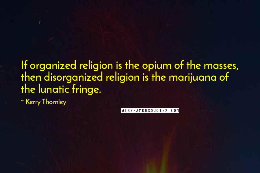 Kerry Thornley Quotes: If organized religion is the opium of the masses, then disorganized religion is the marijuana of the lunatic fringe.