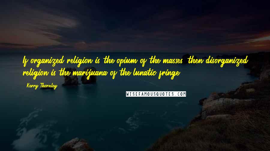 Kerry Thornley Quotes: If organized religion is the opium of the masses, then disorganized religion is the marijuana of the lunatic fringe.