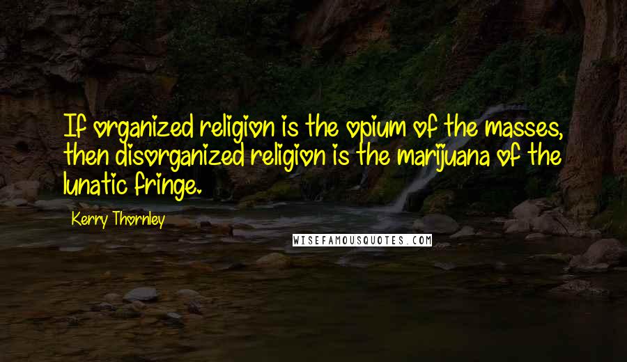 Kerry Thornley Quotes: If organized religion is the opium of the masses, then disorganized religion is the marijuana of the lunatic fringe.