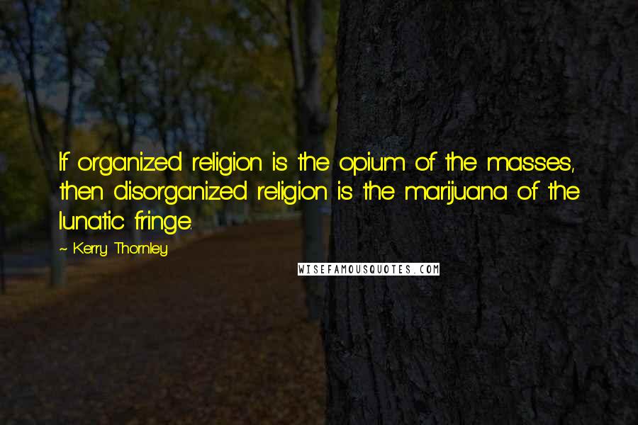 Kerry Thornley Quotes: If organized religion is the opium of the masses, then disorganized religion is the marijuana of the lunatic fringe.