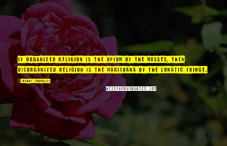 Kerry Thornley Quotes: If organized religion is the opium of the masses, then disorganized religion is the marijuana of the lunatic fringe.