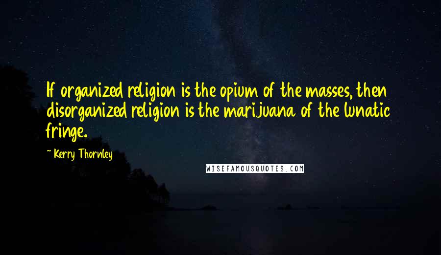 Kerry Thornley Quotes: If organized religion is the opium of the masses, then disorganized religion is the marijuana of the lunatic fringe.