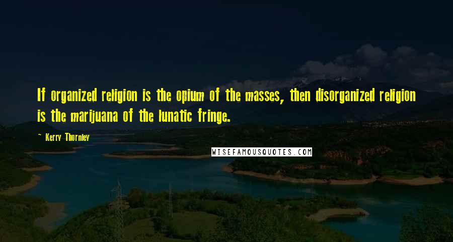 Kerry Thornley Quotes: If organized religion is the opium of the masses, then disorganized religion is the marijuana of the lunatic fringe.