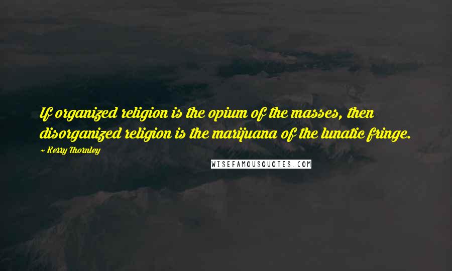 Kerry Thornley Quotes: If organized religion is the opium of the masses, then disorganized religion is the marijuana of the lunatic fringe.