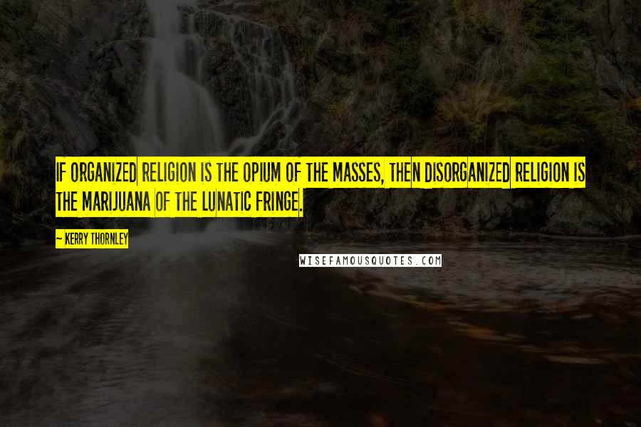 Kerry Thornley Quotes: If organized religion is the opium of the masses, then disorganized religion is the marijuana of the lunatic fringe.