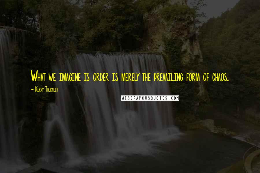 Kerry Thornley Quotes: What we imagine is order is merely the prevailing form of chaos.