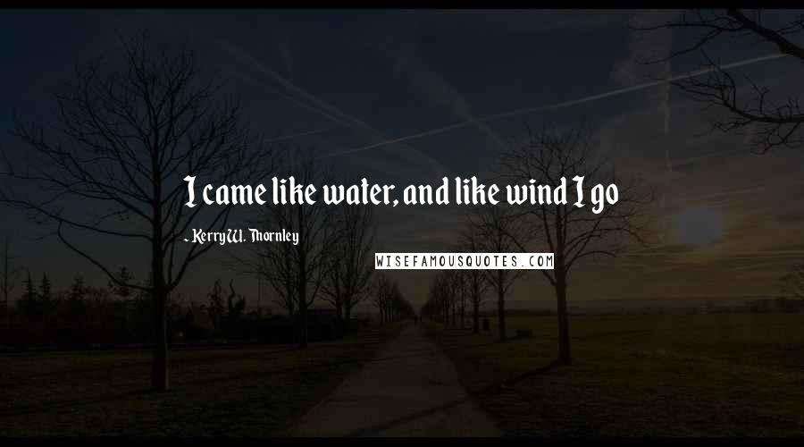 Kerry W. Thornley Quotes: I came like water, and like wind I go