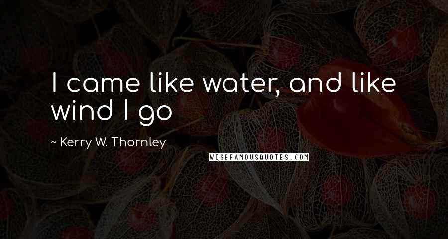 Kerry W. Thornley Quotes: I came like water, and like wind I go