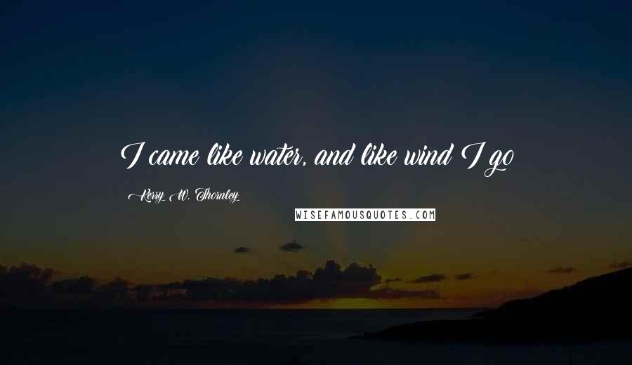 Kerry W. Thornley Quotes: I came like water, and like wind I go