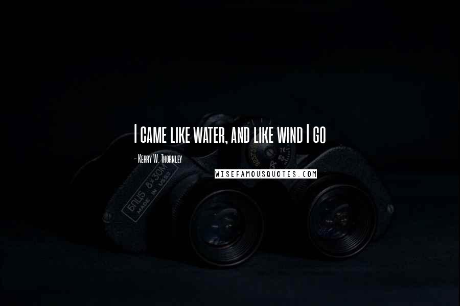 Kerry W. Thornley Quotes: I came like water, and like wind I go