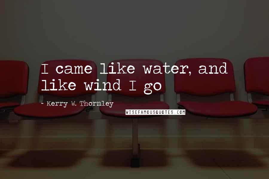 Kerry W. Thornley Quotes: I came like water, and like wind I go