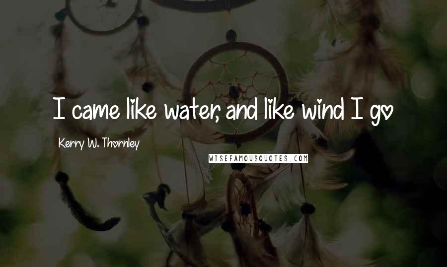 Kerry W. Thornley Quotes: I came like water, and like wind I go