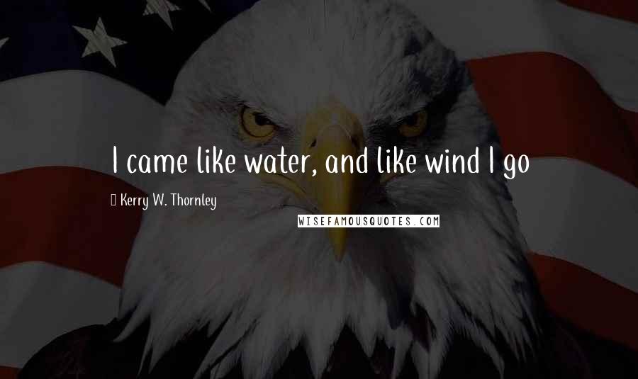 Kerry W. Thornley Quotes: I came like water, and like wind I go