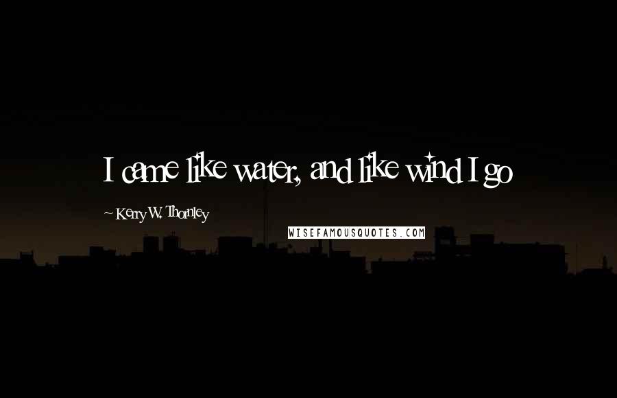 Kerry W. Thornley Quotes: I came like water, and like wind I go