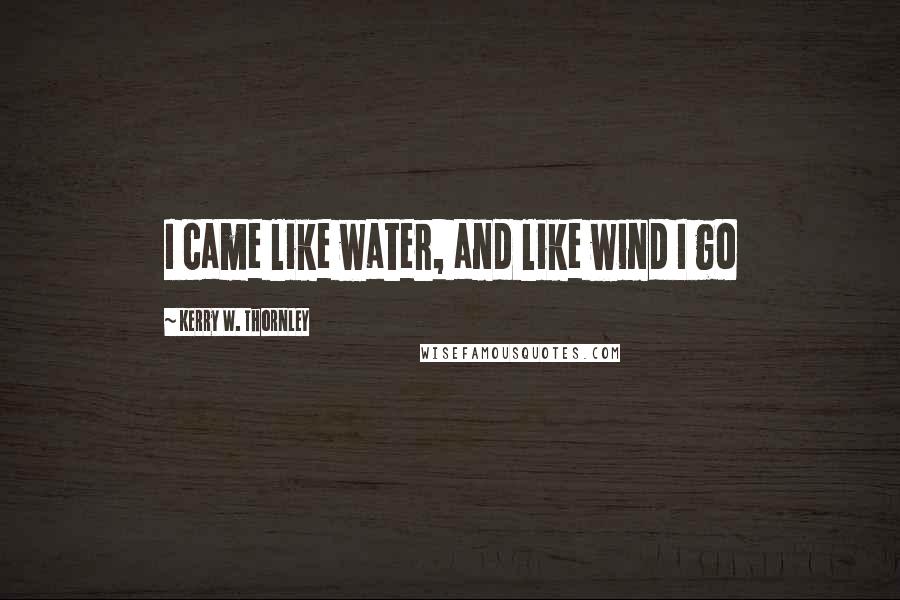 Kerry W. Thornley Quotes: I came like water, and like wind I go