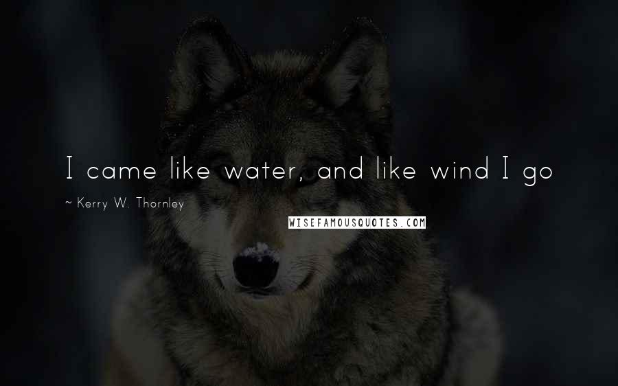 Kerry W. Thornley Quotes: I came like water, and like wind I go