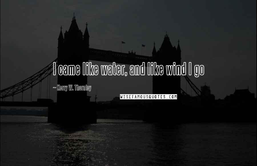 Kerry W. Thornley Quotes: I came like water, and like wind I go