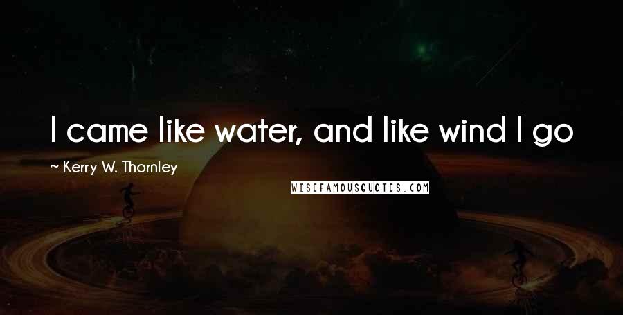 Kerry W. Thornley Quotes: I came like water, and like wind I go