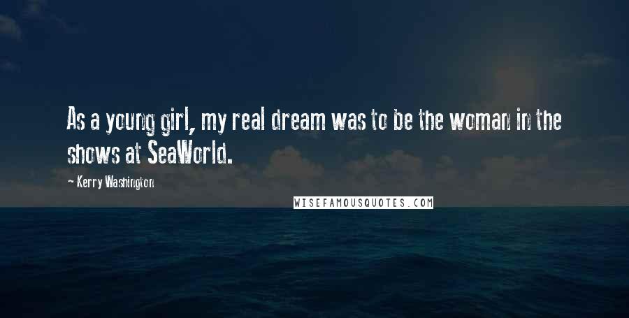 Kerry Washington Quotes: As a young girl, my real dream was to be the woman in the shows at SeaWorld.