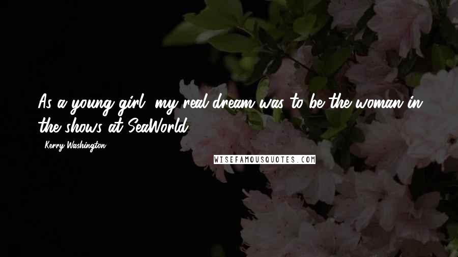 Kerry Washington Quotes: As a young girl, my real dream was to be the woman in the shows at SeaWorld.