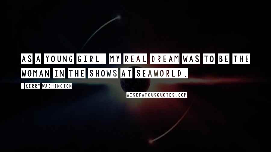 Kerry Washington Quotes: As a young girl, my real dream was to be the woman in the shows at SeaWorld.