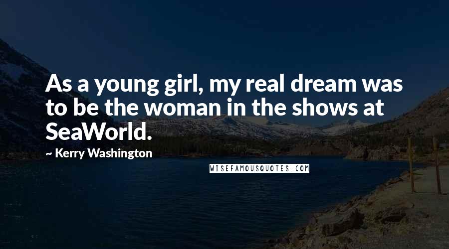 Kerry Washington Quotes: As a young girl, my real dream was to be the woman in the shows at SeaWorld.