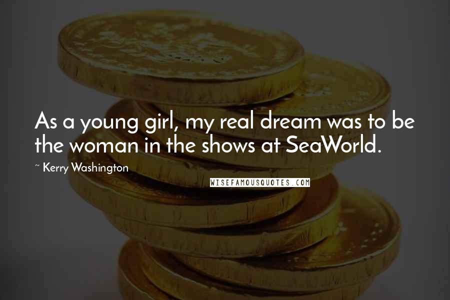 Kerry Washington Quotes: As a young girl, my real dream was to be the woman in the shows at SeaWorld.