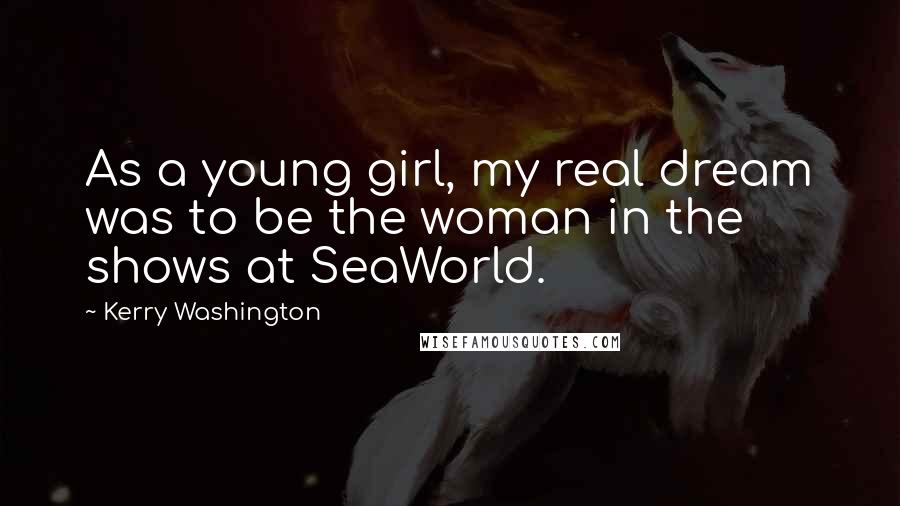 Kerry Washington Quotes: As a young girl, my real dream was to be the woman in the shows at SeaWorld.