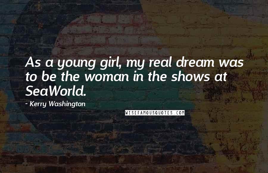 Kerry Washington Quotes: As a young girl, my real dream was to be the woman in the shows at SeaWorld.