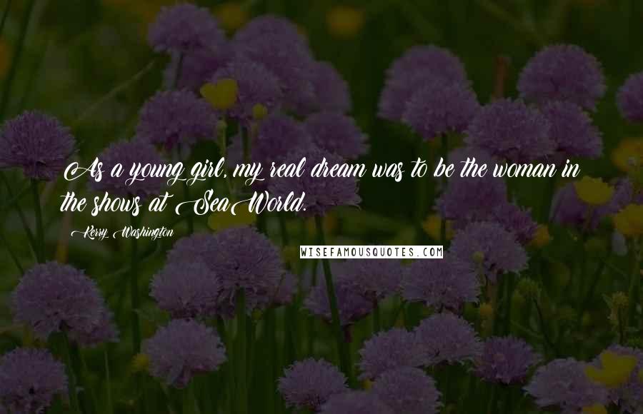 Kerry Washington Quotes: As a young girl, my real dream was to be the woman in the shows at SeaWorld.