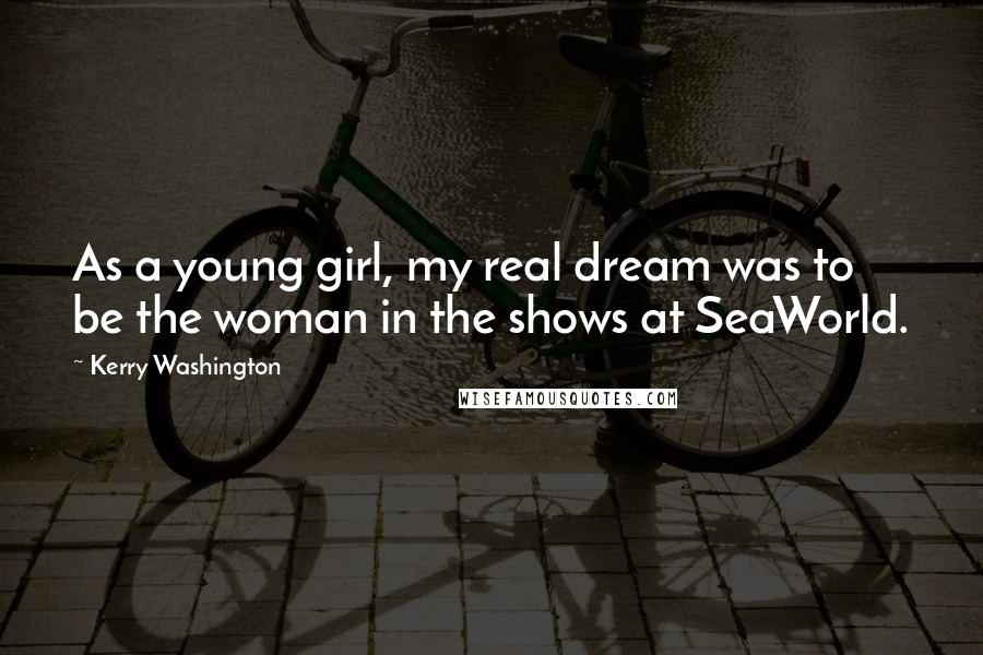 Kerry Washington Quotes: As a young girl, my real dream was to be the woman in the shows at SeaWorld.