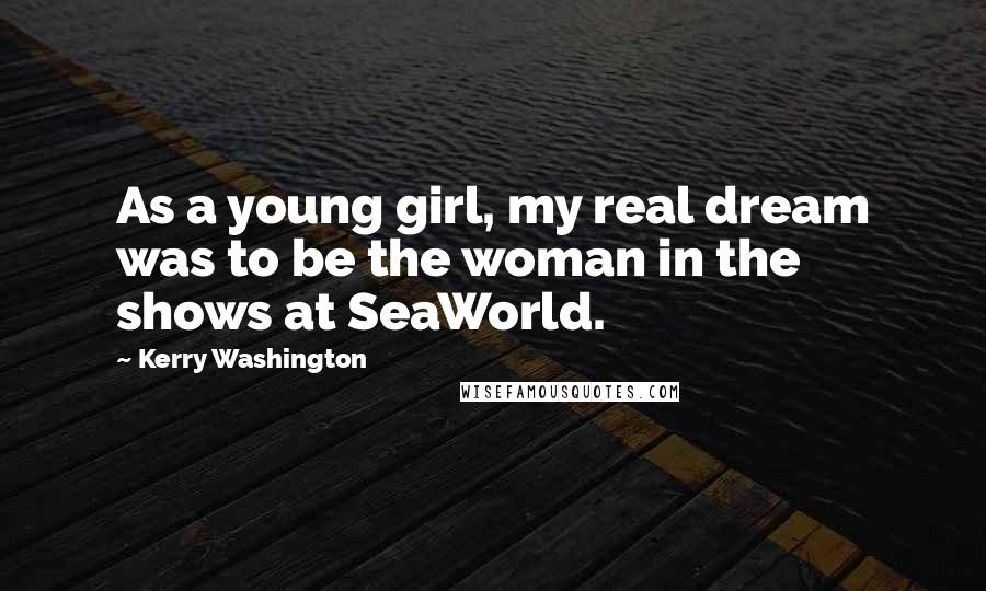 Kerry Washington Quotes: As a young girl, my real dream was to be the woman in the shows at SeaWorld.