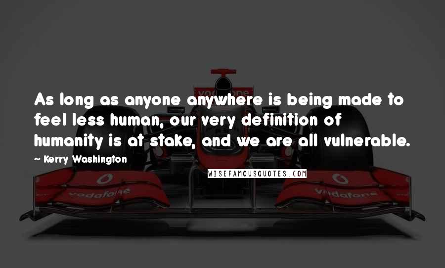 Kerry Washington Quotes: As long as anyone anywhere is being made to feel less human, our very definition of humanity is at stake, and we are all vulnerable.
